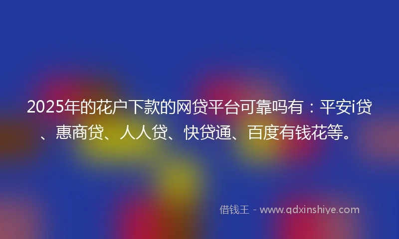 2025年的花户下款的网贷平台可靠吗有：平安i贷、惠商贷、人人贷、快贷通、百度有钱花等。
