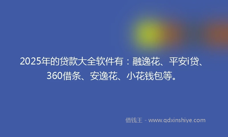 2025年的贷款大全软件有：融逸花、平安i贷、360借条、安逸花、小花钱包等。
