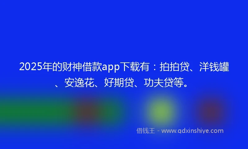 2025年的财神借款app下载有：拍拍贷、洋钱罐、安逸花、好期贷、功夫贷等。