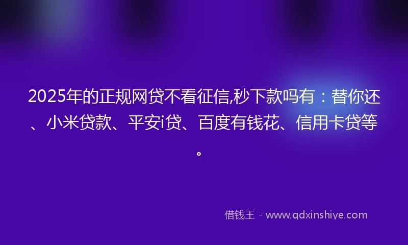 2025年的正规网贷不看征信,秒下款吗有：替你还、小米贷款、平安i贷、百度有钱花、信用卡贷等。