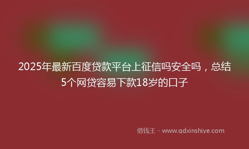 2025年最新百度贷款平台上征信吗安全吗，总结5个网贷容易下款18岁的口子