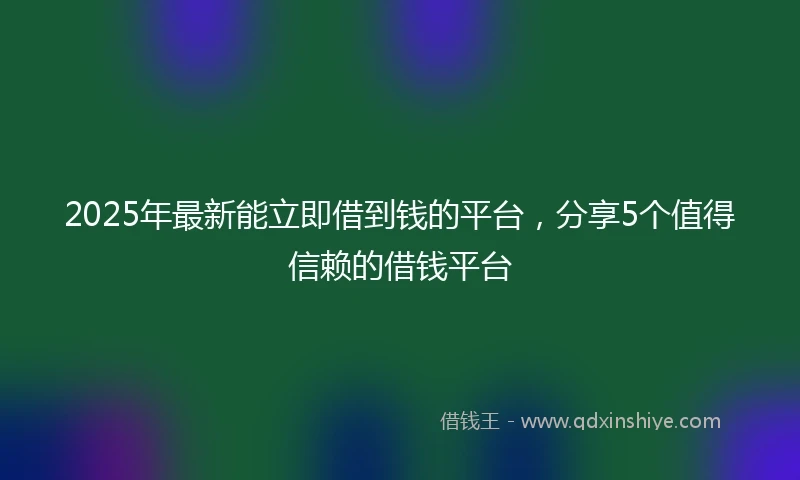 2025年最新能立即借到钱的平台，分享5个值得信赖的借钱平台
