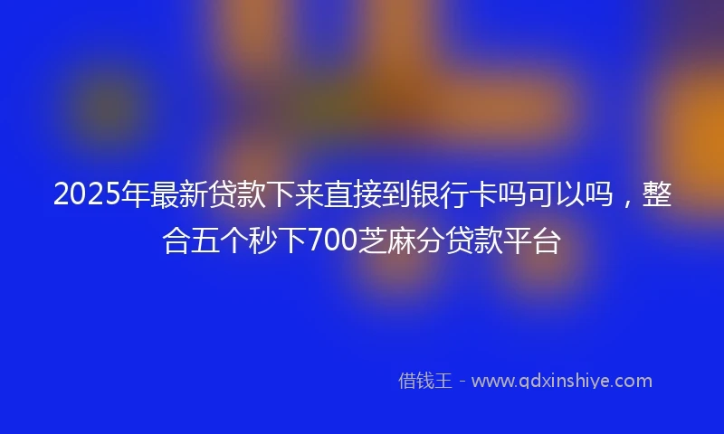 2025年最新贷款下来直接到银行卡吗可以吗，整合五个秒下700芝麻分贷款平台