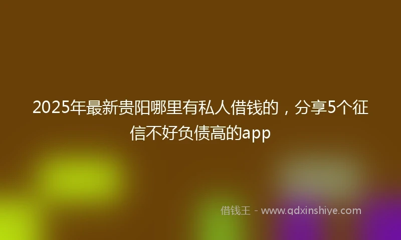 2025年最新贵阳哪里有私人借钱的，分享5个征信不好负债高的app