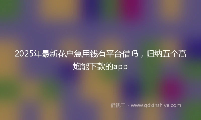 2025年最新花户急用钱有平台借吗，归纳五个高炮能下款的app