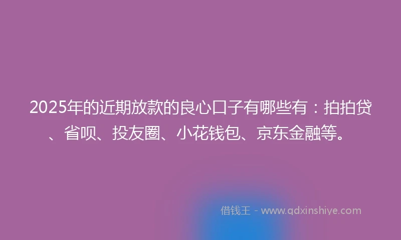 2025年的近期放款的良心口子有哪些有：拍拍贷、省呗、投友圈、小花钱包、京东金融等。