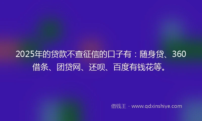 2025年的贷款不查征信的口子有：随身贷、360借条、团贷网、还呗、百度有钱花等。