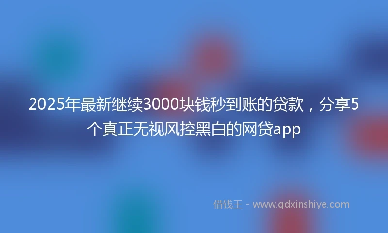 2025年最新继续3000块钱秒到账的贷款，分享5个真正无视风控黑白的网贷app