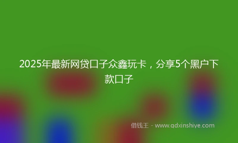 2025年最新网贷口子众鑫玩卡，分享5个黑户下款口子