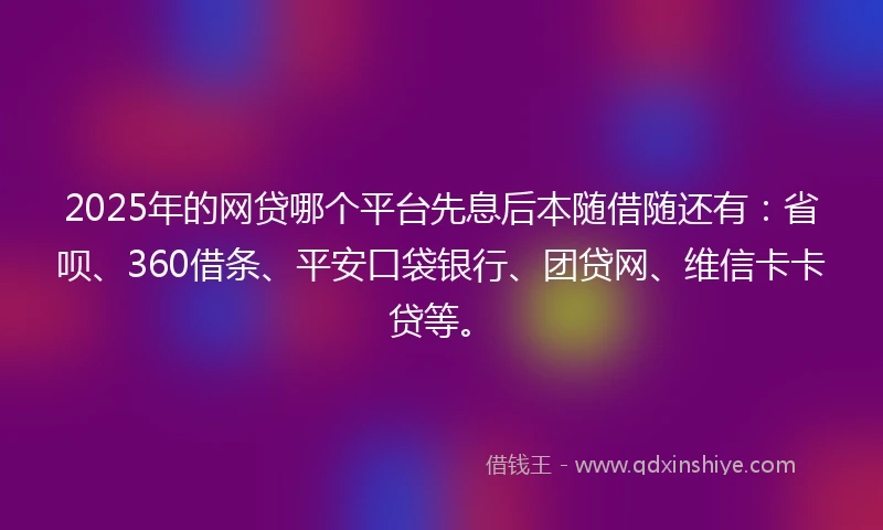 2025年的网贷哪个平台先息后本随借随还有：省呗、360借条、平安口袋银行、团贷网、维信卡卡贷等。