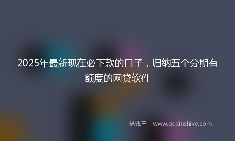 2025年最新现在必下款的口子，归纳五个分期有额度的网贷软件