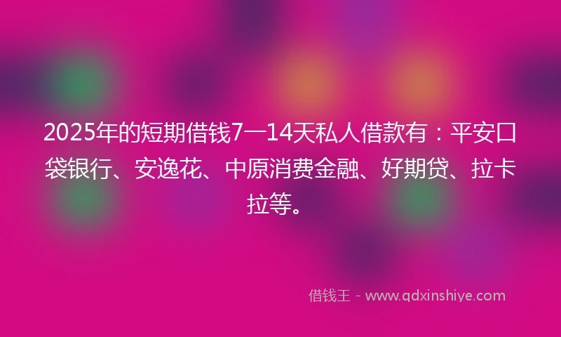 2025年的短期借钱7一14天私人借款有：平安口袋银行、安逸花、中原消费金融、好期贷、拉卡拉等。