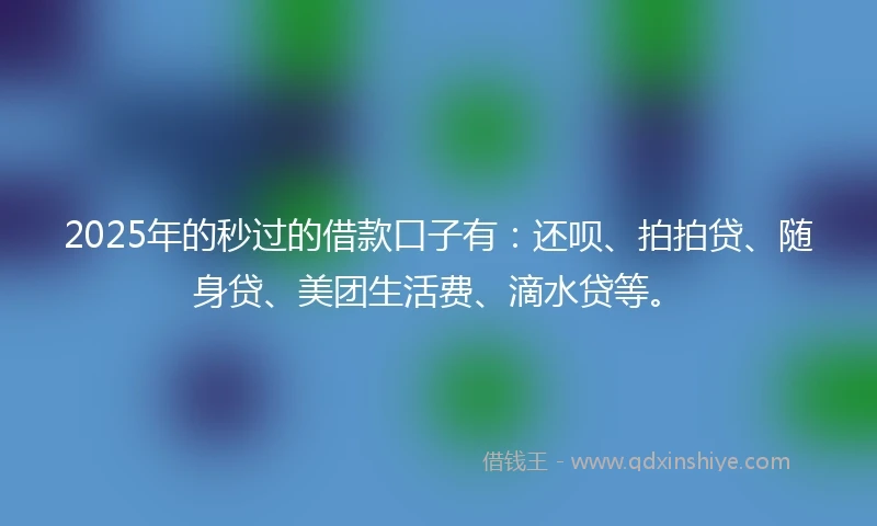 2025年的秒过的借款口子有：还呗、拍拍贷、随身贷、美团生活费、滴水贷等。