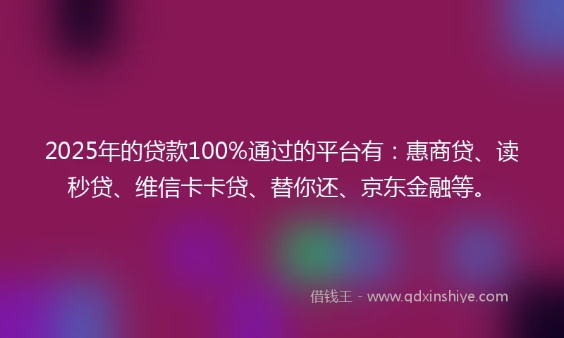 2025年的贷款100%通过的平台有:惠商贷、读秒贷、维信卡卡贷、替你还、京东金融等。