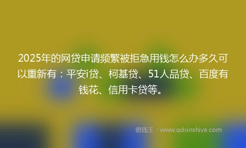 2025年的网贷申请频繁被拒急用钱怎么办多久可以重新有：平安i贷、柯基贷、51人品贷、百度有钱花、信用卡贷等。