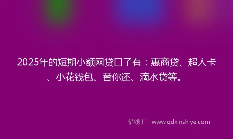 2025年的短期小额网贷口子有：惠商贷、超人卡、小花钱包、替你还、滴水贷等。