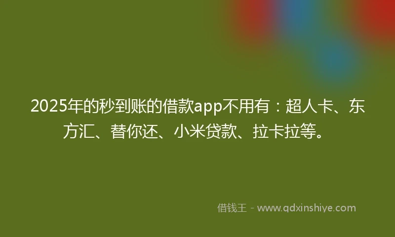 2025年的秒到账的借款app不用有：超人卡、东方汇、替你还、小米贷款、拉卡拉等。