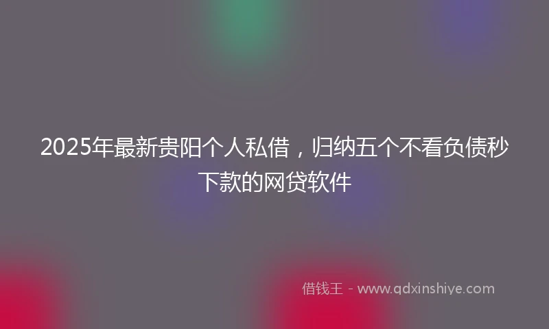 2025年最新贵阳个人私借,归纳五个不看负债秒下款的网贷软件