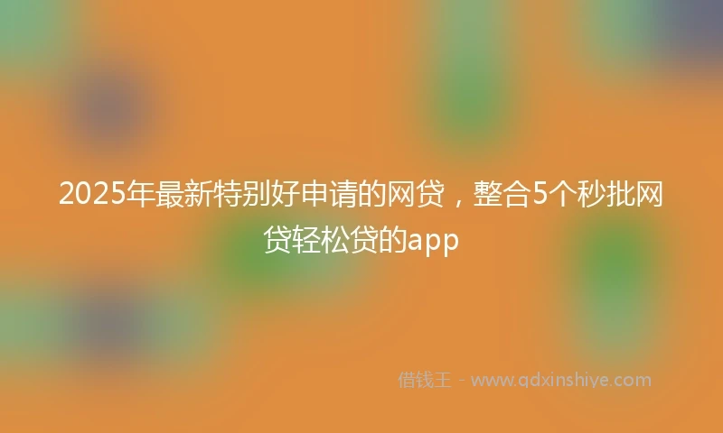 2025年最新特别好申请的网贷，整合5个秒批网贷轻松贷的app
