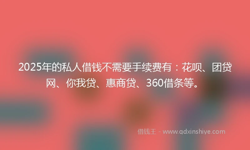 2025年的私人借钱不需要手续费有：花呗、团贷网、你我贷、惠商贷、360借条等。