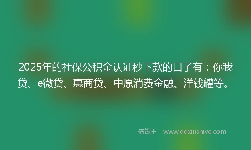 2025年的社保公积金认证秒下款的口子有：你我贷、e微贷、惠商贷、中原消费金融、洋钱罐等。