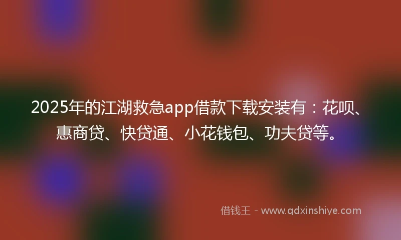 2025年的江湖救急app借款下载安装有：花呗、惠商贷、快贷通、小花钱包、功夫贷等。
