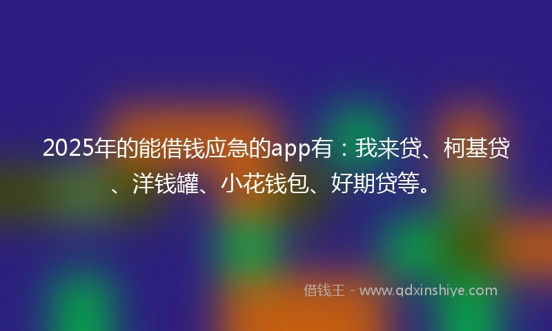 2025年的能借钱应急的app有：我来贷、柯基贷、洋钱罐、小花钱包、好期贷等。