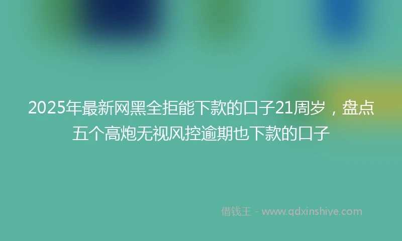 2025年最新网黑全拒能下款的口子21周岁，盘点五个高炮无视风控逾期也下款的口子