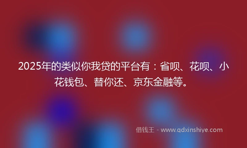 2025年的类似你我贷的平台有：省呗、花呗、小花钱包、替你还、京东金融等。