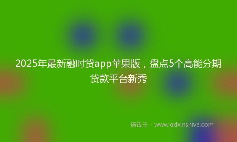 2025年最新融时贷app苹果版，盘点5个高能分期贷款平台新秀