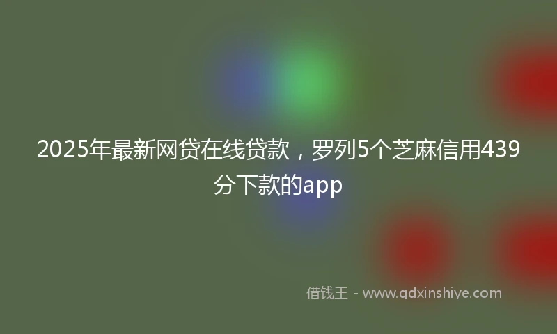 2025年最新网贷在线贷款，罗列5个芝麻信用439分下款的app