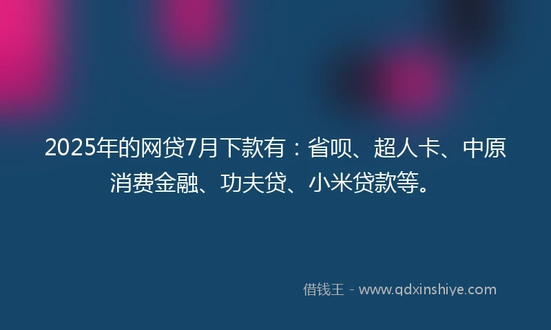 2025年的网贷7月下款有：省呗、超人卡、中原消费金融、功夫贷、小米贷款等。