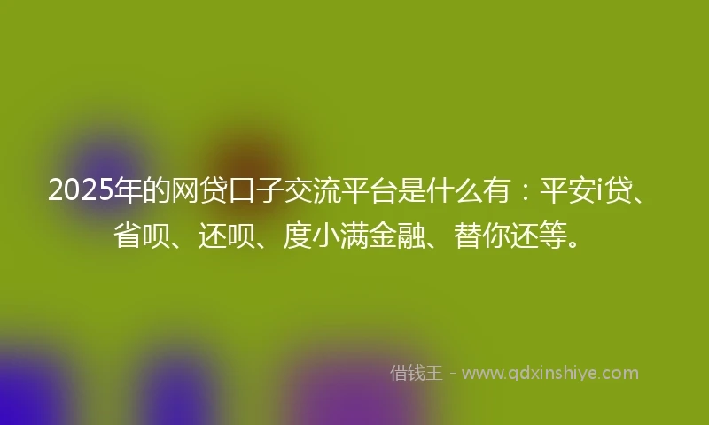 2025年的网贷口子交流平台是什么有:平安i贷、省呗、还呗、度小满金融、替你还等。