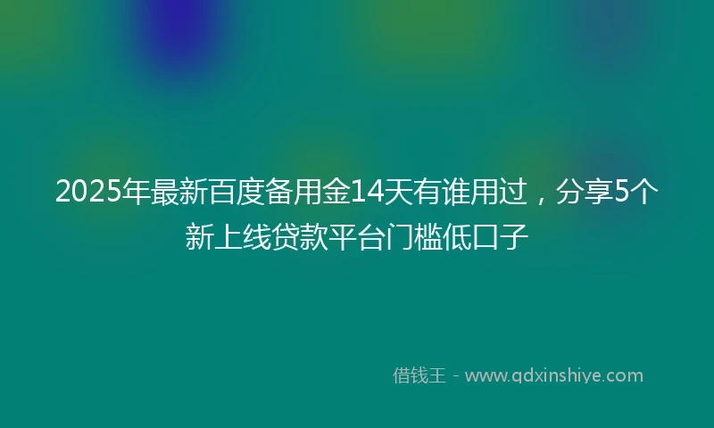 2025年最新百度备用金14天有谁用过，分享5个新上线贷款平台门槛低口子