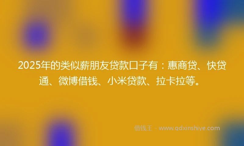 2025年的类似薪朋友贷款口子有：惠商贷、快贷通、微博借钱、小米贷款、拉卡拉等。