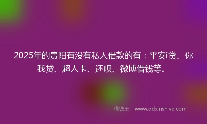 2025年的贵阳有没有私人借款的有:平安i贷、你我贷、超人卡、还呗、微博借钱等。