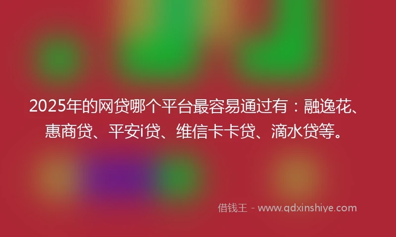 2025年的网贷哪个平台最容易通过有:融逸花、惠商贷、平安i贷、维信卡卡贷、滴水贷等。