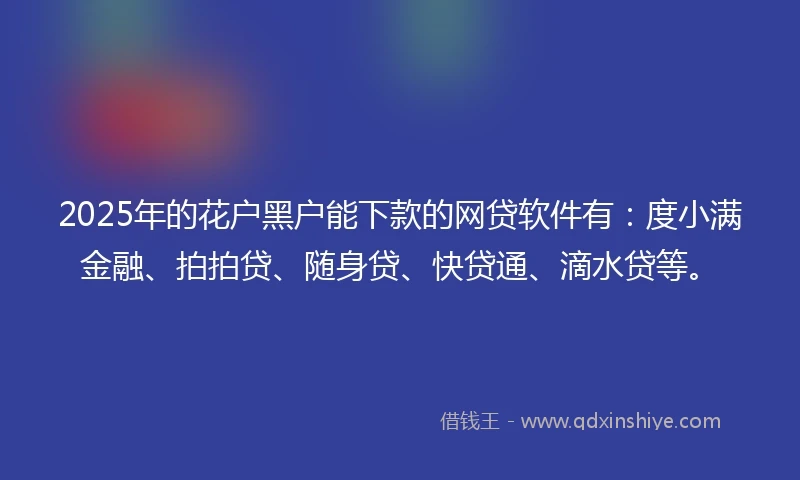 2025年的花户黑户能下款的网贷软件有：度小满金融、拍拍贷、随身贷、快贷通、滴水贷等。