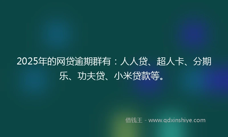 2025年的网贷逾期群有：人人贷、超人卡、分期乐、功夫贷、小米贷款等。