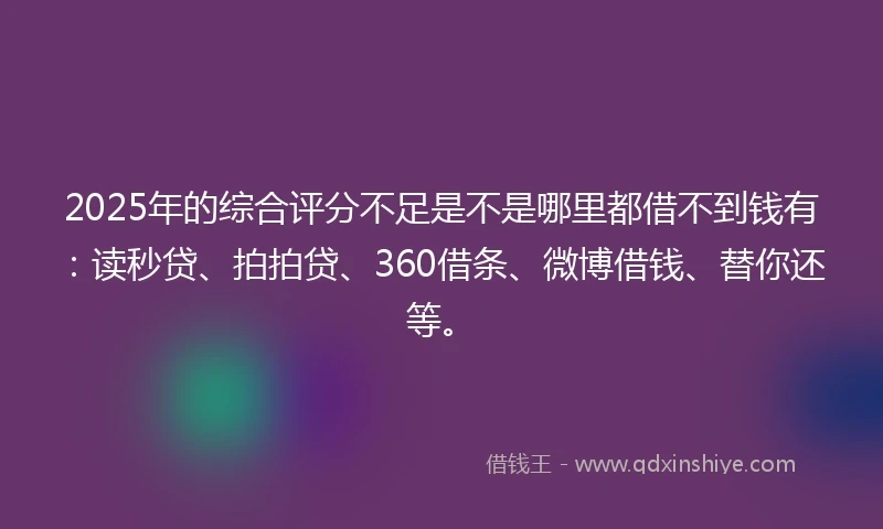 2025年的综合评分不足是不是哪里都借不到钱有：读秒贷、拍拍贷、360借条、微博借钱、替你还等。
