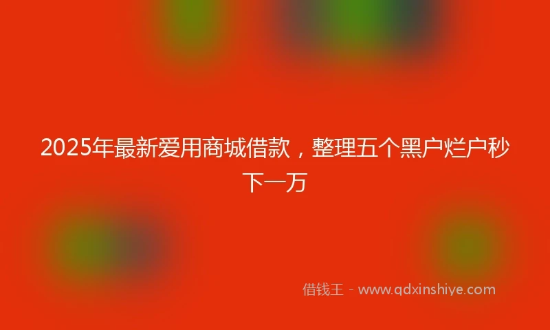 2025年最新爱用商城借款，整理五个黑户烂户秒下一万