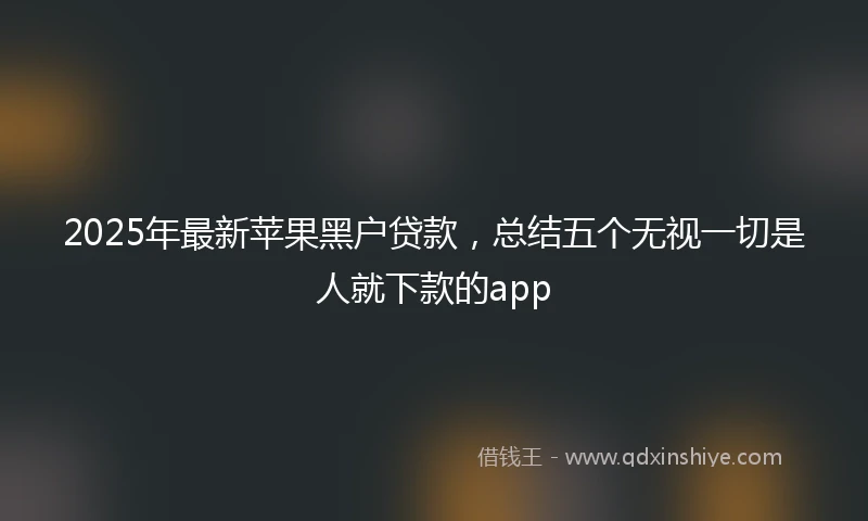 2025年最新苹果黑户贷款，总结五个无视一切是人就下款的app