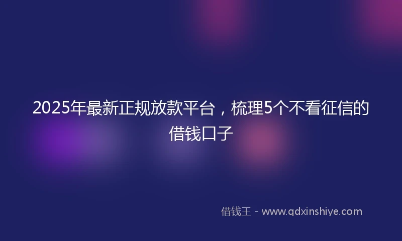 2025年最新正规放款平台，梳理5个不看征信的借钱口子