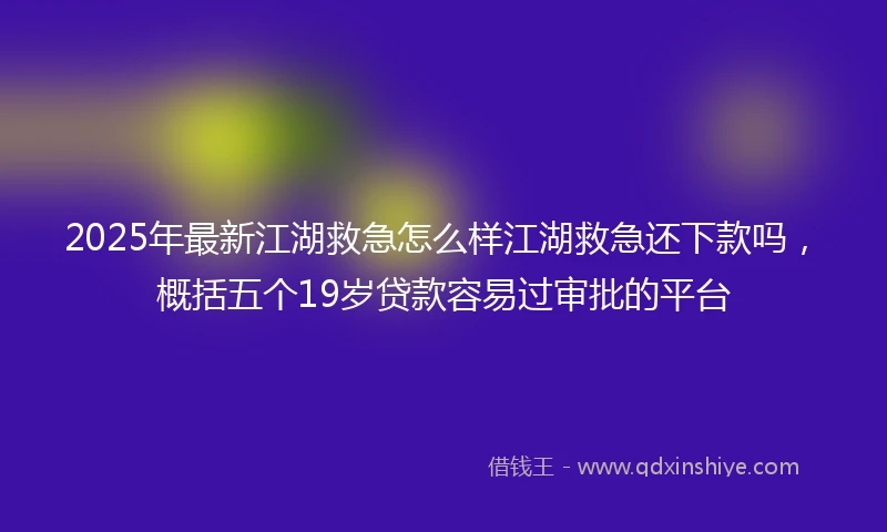 2025年最新江湖救急怎么样江湖救急还下款吗，概括五个19岁贷款容易过审批的平台