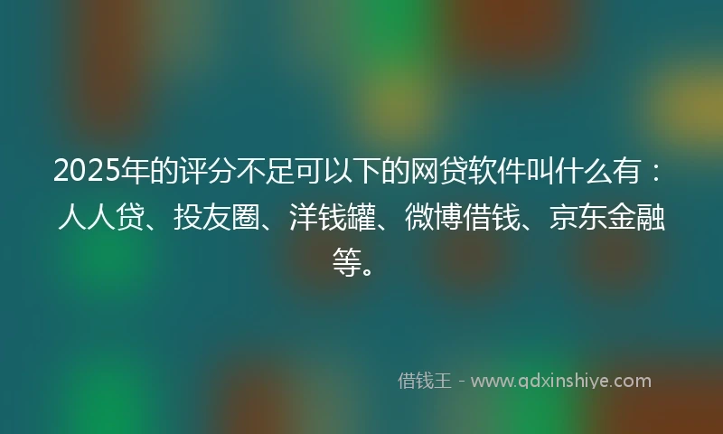 2025年的评分不足可以下的网贷软件叫什么有：人人贷、投友圈、洋钱罐、微博借钱、京东金融等。