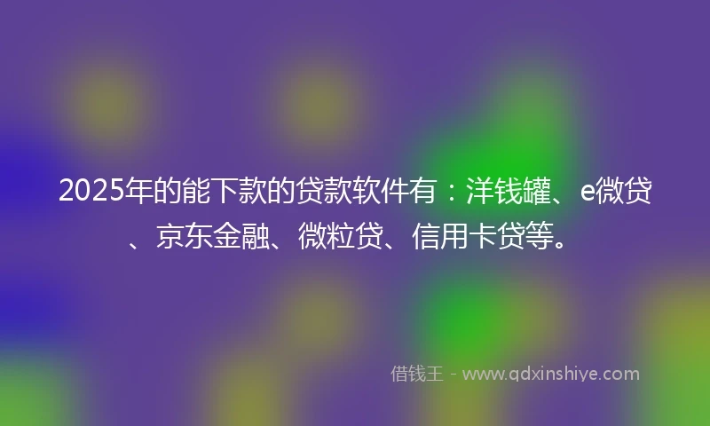 2025年的能下款的贷款软件有：洋钱罐、e微贷、京东金融、微粒贷、信用卡贷等。