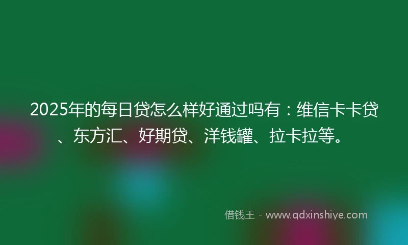 2025年的每日贷怎么样好通过吗有：维信卡卡贷、东方汇、好期贷、洋钱罐、拉卡拉等。
