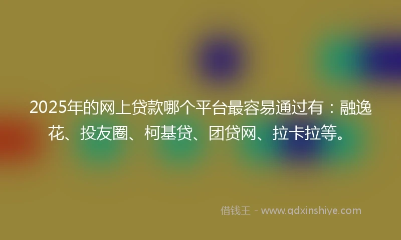 2025年的网上贷款哪个平台最容易通过有：融逸花、投友圈、柯基贷、团贷网、拉卡拉等。