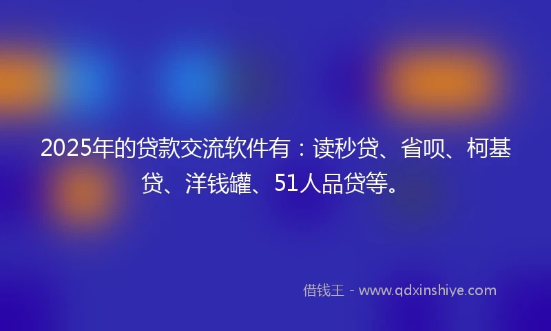 2025年的贷款交流软件有:读秒贷、省呗、柯基贷、洋钱罐、51人品贷等。