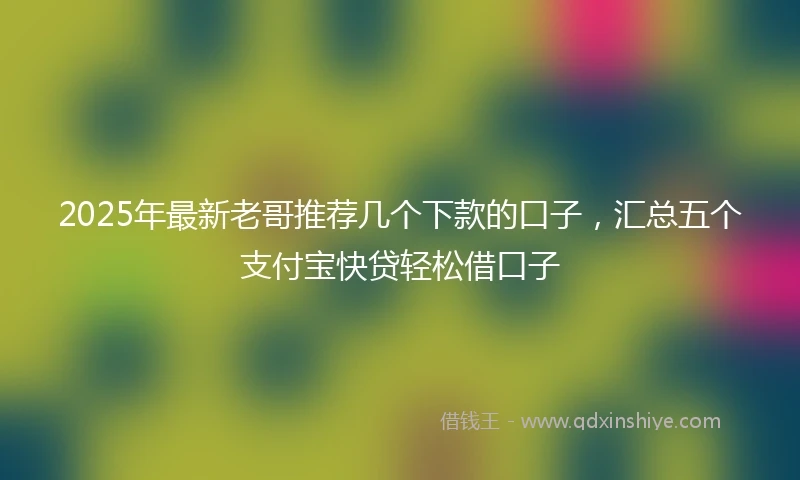 2025年最新老哥推荐几个下款的口子，汇总五个支付宝快贷轻松借口子